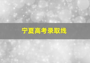 宁夏高考录取线