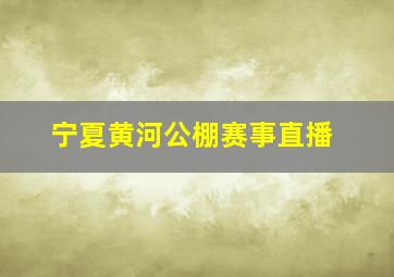 宁夏黄河公棚赛事直播