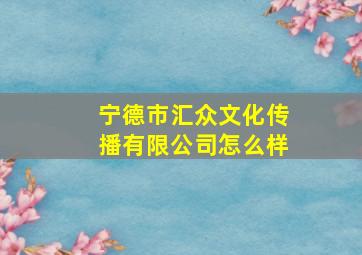 宁德市汇众文化传播有限公司怎么样