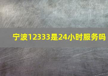 宁波12333是24小时服务吗