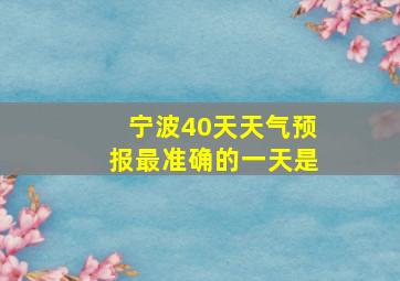 宁波40天天气预报最准确的一天是