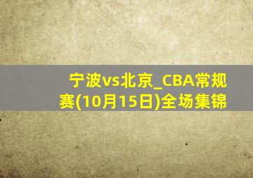 宁波vs北京_CBA常规赛(10月15日)全场集锦