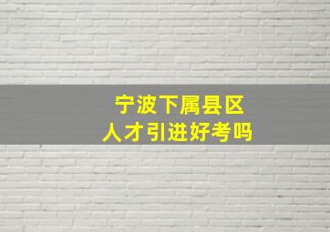 宁波下属县区人才引进好考吗