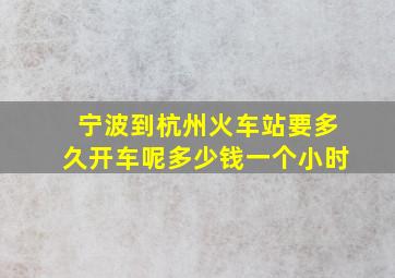 宁波到杭州火车站要多久开车呢多少钱一个小时