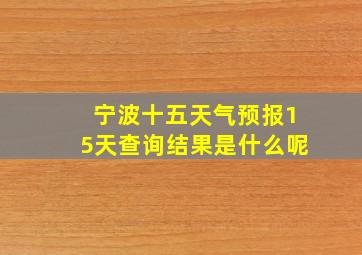 宁波十五天气预报15天查询结果是什么呢