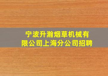 宁波升瀚烟草机械有限公司上海分公司招聘