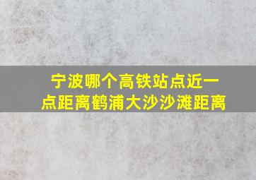 宁波哪个高铁站点近一点距离鹤浦大沙沙滩距离