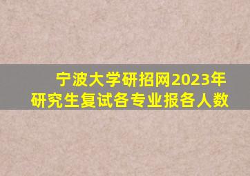 宁波大学研招网2023年研究生复试各专业报各人数