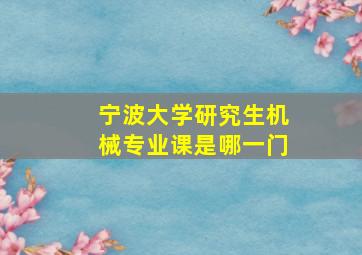 宁波大学研究生机械专业课是哪一门