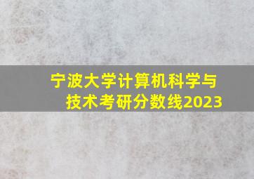 宁波大学计算机科学与技术考研分数线2023