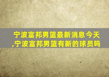 宁波富邦男篮最新消息今天,宁波富邦男篮有新的球员吗