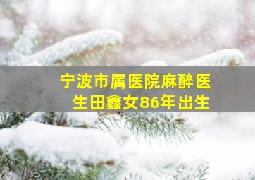 宁波市属医院麻醉医生田鑫女86年出生