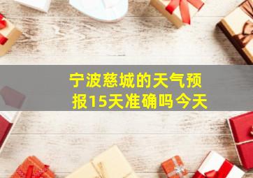 宁波慈城的天气预报15天准确吗今天