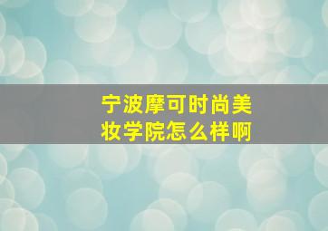 宁波摩可时尚美妆学院怎么样啊