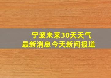 宁波未来30天天气最新消息今天新闻报道