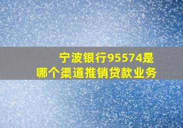 宁波银行95574是哪个渠道推销贷款业务