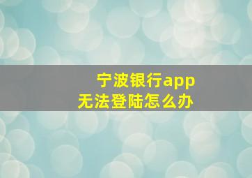 宁波银行app无法登陆怎么办