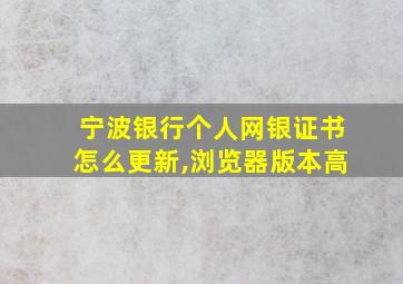 宁波银行个人网银证书怎么更新,浏览器版本高