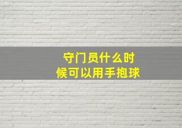 守门员什么时候可以用手抱球