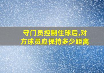 守门员控制住球后,对方球员应保持多少距离