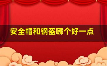 安全帽和钢盔哪个好一点