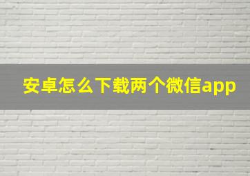 安卓怎么下载两个微信app