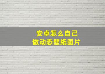 安卓怎么自己做动态壁纸图片