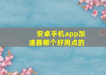 安卓手机app加速器哪个好用点的