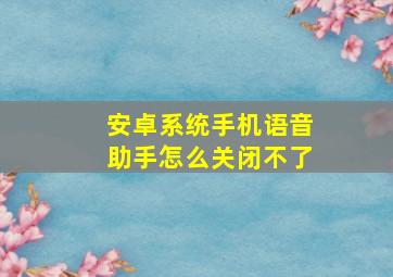 安卓系统手机语音助手怎么关闭不了