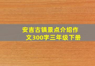 安吉古镇景点介绍作文300字三年级下册