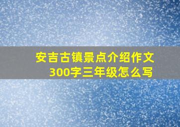 安吉古镇景点介绍作文300字三年级怎么写