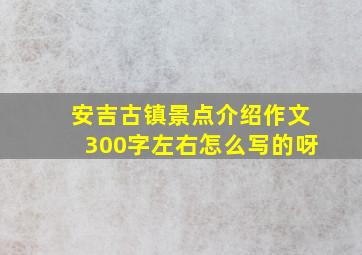 安吉古镇景点介绍作文300字左右怎么写的呀