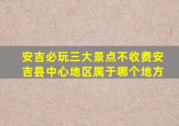 安吉必玩三大景点不收费安吉县中心地区属于哪个地方