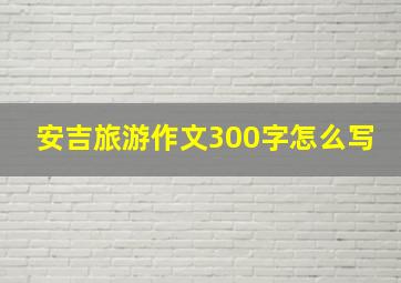 安吉旅游作文300字怎么写