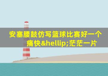 安塞腰鼓仿写篮球比赛好一个痛快…茫茫一片