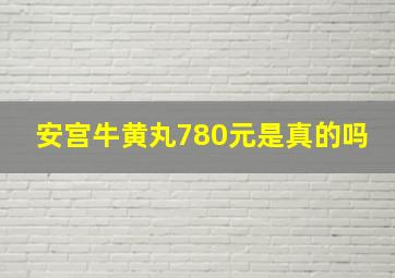 安宫牛黄丸780元是真的吗