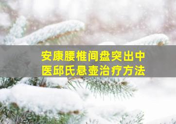 安康腰椎间盘突出中医邱氏悬壶治疗方法