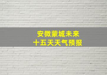 安微蒙城未来十五天天气预报