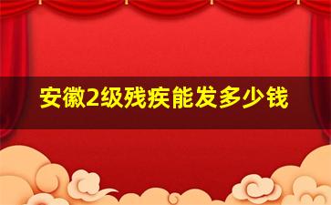 安徽2级残疾能发多少钱