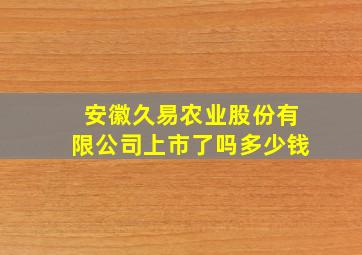 安徽久易农业股份有限公司上市了吗多少钱