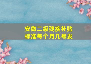 安徽二级残疾补贴标准每个月几号发