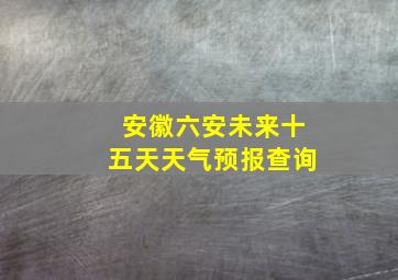 安徽六安未来十五天天气预报查询