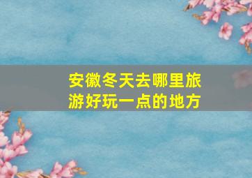 安徽冬天去哪里旅游好玩一点的地方