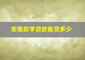 安徽助学贷款能贷多少