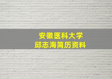 安徽医科大学邱志海简历资料