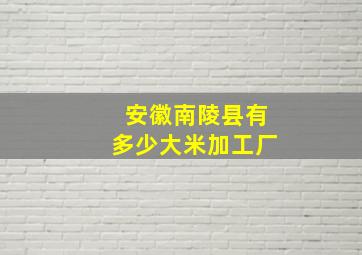 安徽南陵县有多少大米加工厂