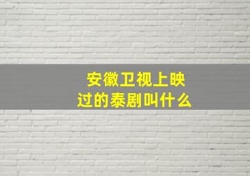 安徽卫视上映过的泰剧叫什么