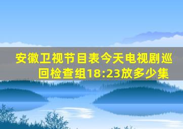 安徽卫视节目表今天电视剧巡回检查组18:23放多少集