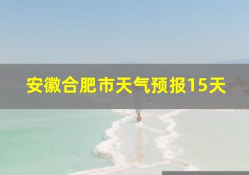 安徽合肥市天气预报15天