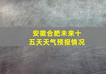 安徽合肥未来十五天天气预报情况